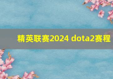 精英联赛2024 dota2赛程